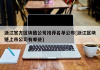 浙江官方区块链公司推荐名单公布[浙江区块链上市公司有哪些]