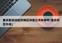 重庆新旧动能转换区块链公司有哪些[重庆转型升级]