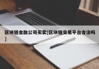 区块链金融公司买卖[区块链交易平台合法吗]