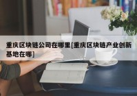 重庆区块链公司在哪里[重庆区块链产业创新基地在哪]