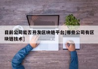 目前公司能否开发区块链平台[哪些公司有区块链技术]