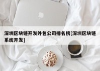 深圳区块链开发外包公司排名榜[深圳区块链系统开发]