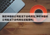 做区块链的公司能活下去吗现在[做区块链的公司能活下去吗现在还能做吗]