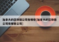 加拿大的区块链公司有哪些[加拿大的区块链公司有哪些公司]