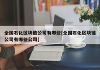 全国石化区块链公司有哪些[全国石化区块链公司有哪些公司]