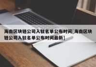 海南区块链公司入驻名单公布时间[海南区块链公司入驻名单公布时间最新]