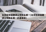 北京区块链翻译公司排名第一[北京区块链翻译公司排名第一的是哪家]