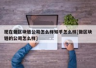 现在做区块链公司怎么样知乎怎么样[做区块链的公司怎么样]