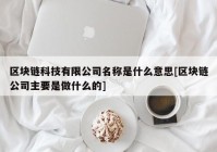 区块链科技有限公司名称是什么意思[区块链公司主要是做什么的]