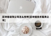 区块链装饰公司怎么样啊[区块链技术服务公司]