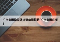 广电集团投资区块链公司招聘[广电集团在哪]