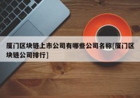 厦门区块链上市公司有哪些公司名称[厦门区块链公司排行]