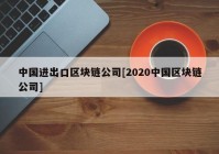 中国进出口区块链公司[2020中国区块链公司]