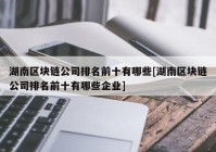 湖南区块链公司排名前十有哪些[湖南区块链公司排名前十有哪些企业]