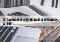 厦门公司注册区块链[厦门公司注册区块链怎么注册]