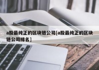 a股最纯正的区块链公司[a股最纯正的区块链公司排名]