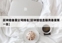 区块链备案公司排名[区块链信息服务备案第一批]