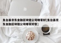 鱼台县京东金融区块链公司哪家好[鱼台县京东金融区块链公司哪家好些]