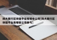 四大银行区块链平台有哪些公司[四大银行区块链平台有哪些公司参与]