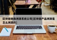 区块链微商溯源系统公司[区块链产品溯源是怎么溯源的]